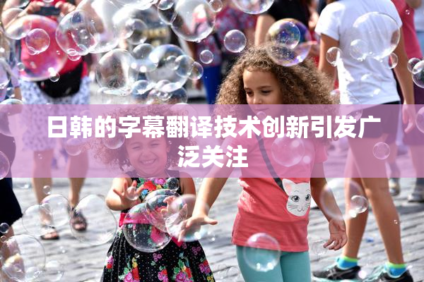 日韩的字幕翻译技术创新引发广泛关注