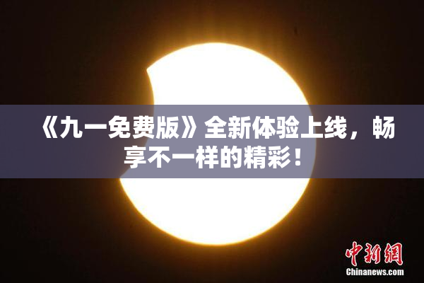《九一免费版》全新体验上线，畅享不一样的精彩！