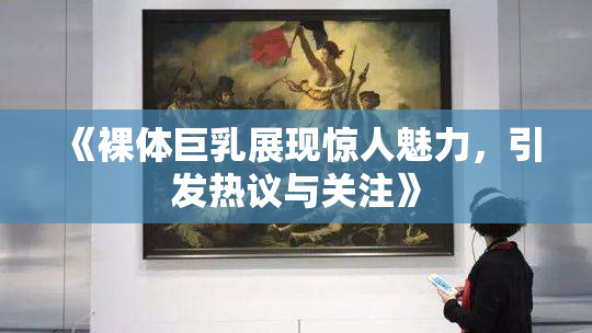 《裸体巨乳展现惊人魅力，引发热议与关注》