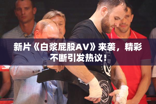 新片《白浆屁股AV》来袭，精彩不断引发热议！
