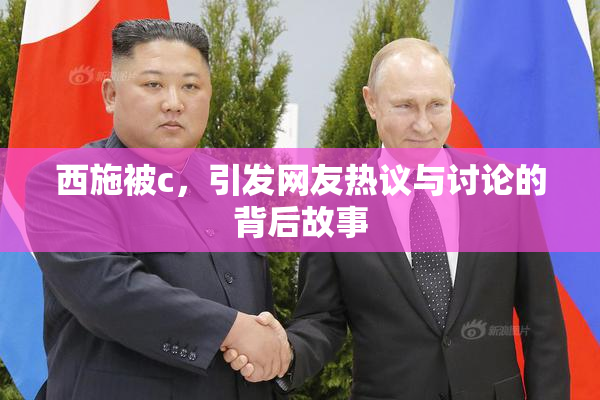 西施被c，引发网友热议与讨论的背后故事