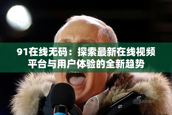 91在线无码：探索最新在线视频平台与用户体验的全新趋势