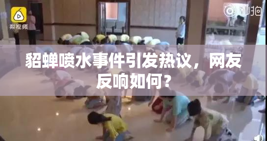 貂蝉喷水事件引发热议，网友反响如何？