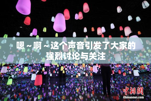 嗯～啊～这个声音引发了大家的强烈讨论与关注