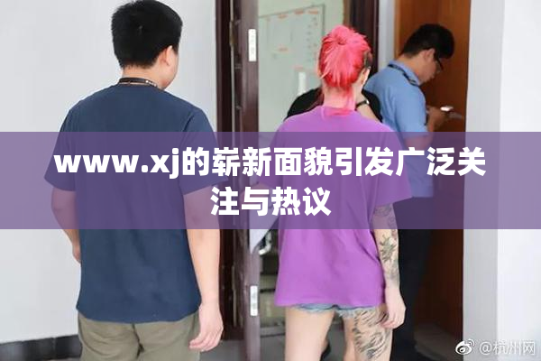 www.xj的崭新面貌引发广泛关注与热议