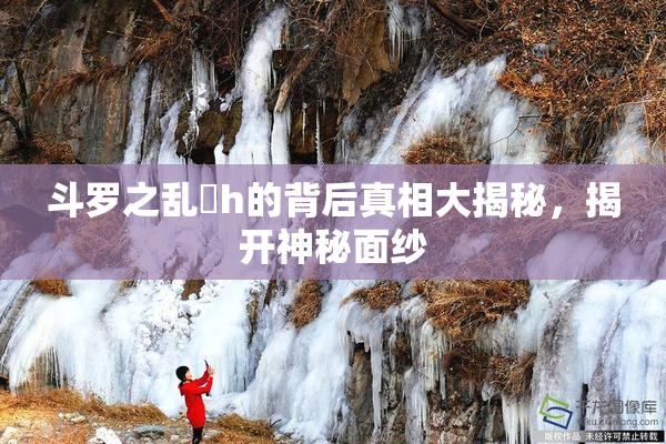 斗罗之乱婬h的背后真相大揭秘，揭开神秘面纱
