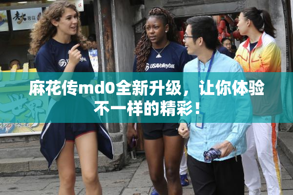 麻花传md0全新升级，让你体验不一样的精彩！