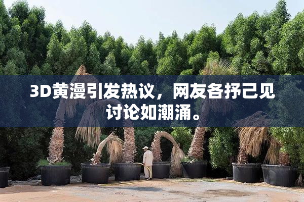 3D黄漫引发热议，网友各抒己见讨论如潮涌。