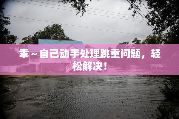 乖～自己动手处理跳重问题，轻松解决！