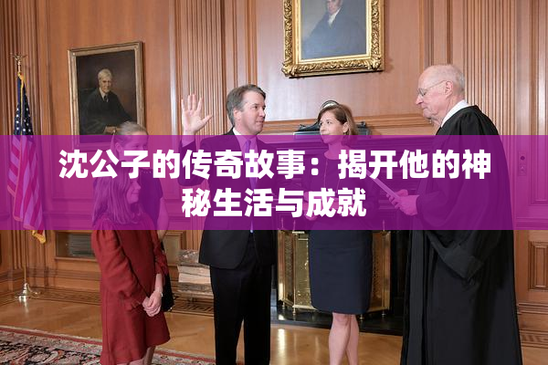沈公子的传奇故事：揭开他的神秘生活与成就