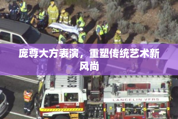 庞尊大方表演，重塑传统艺术新风尚