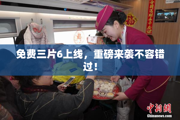 免费三片6上线，重磅来袭不容错过！