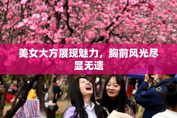 美女大方展现魅力，胸前风光尽显无遗