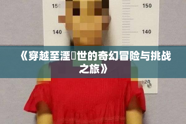 《穿越至湮婸世的奇幻冒险与挑战之旅》