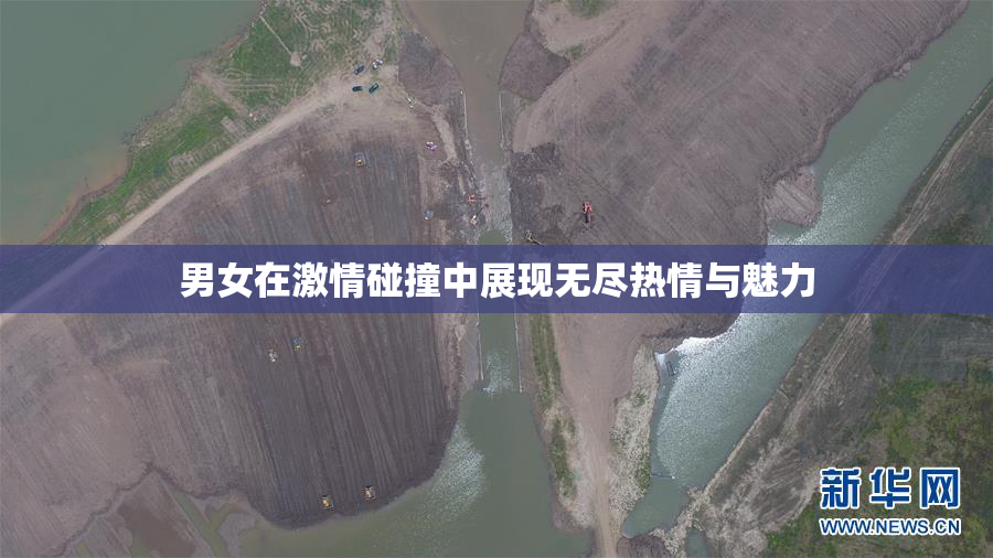 男女在激情碰撞中展现无尽热情与魅力