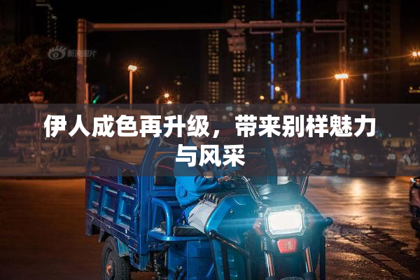 伊人成色再升级，带来别样魅力与风采