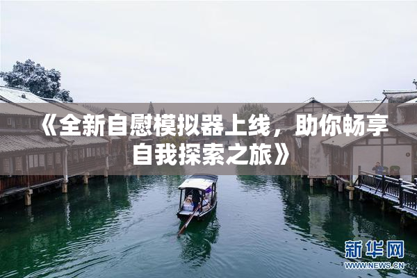《全新自慰模拟器上线，助你畅享自我探索之旅》