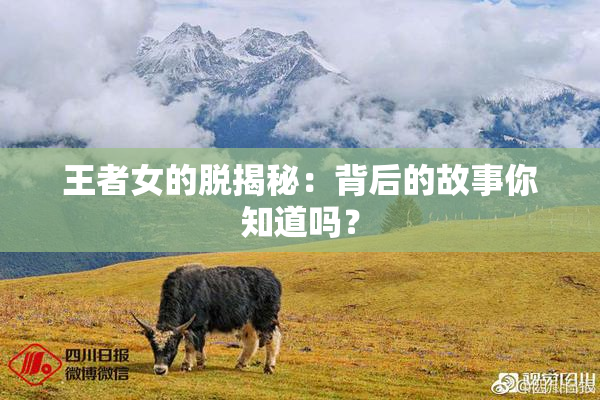 王者女的脱揭秘：背后的故事你知道吗？