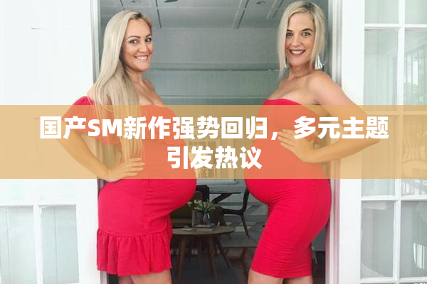 国产SM新作强势回归，多元主题引发热议