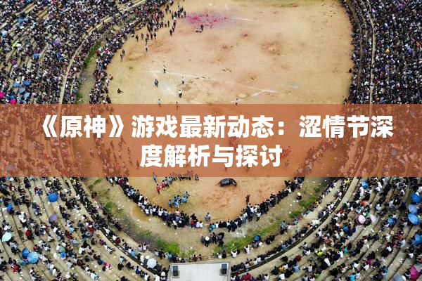 《原神》游戏最新动态：涩情节深度解析与探讨
