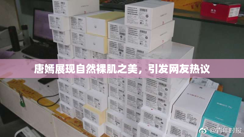 唐嫣展现自然裸肌之美，引发网友热议