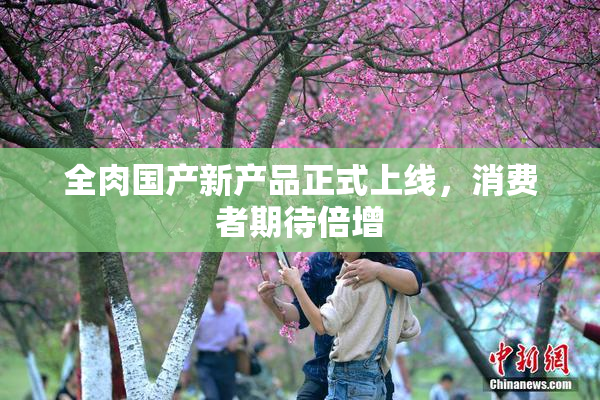 全肉国产新产品正式上线，消费者期待倍增