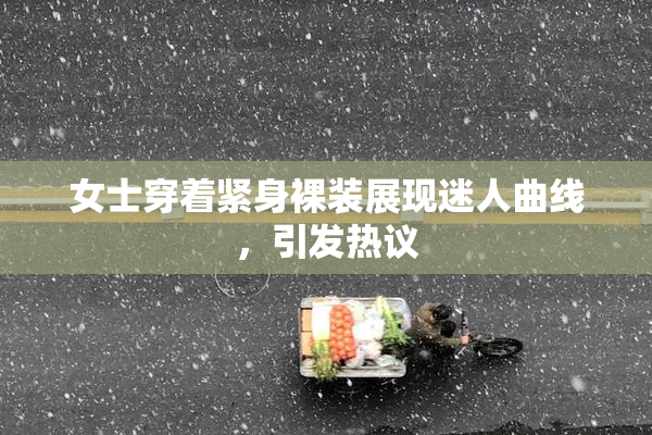 女士穿着紧身裸装展现迷人曲线，引发热议