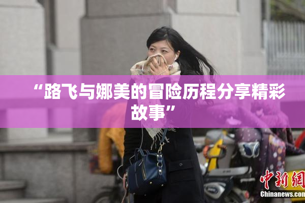 “路飞与娜美的冒险历程分享精彩故事”