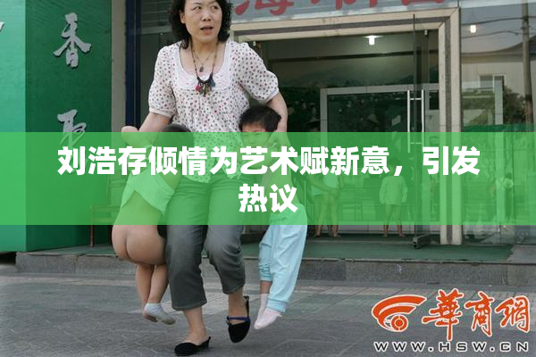 刘浩存倾情为艺术赋新意，引发热议