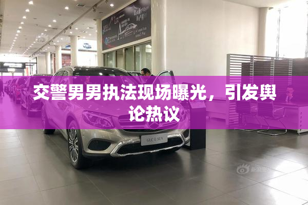 交警男男执法现场曝光，引发舆论热议