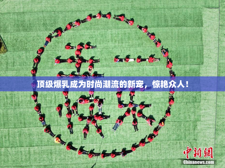 顶级爆乳成为时尚潮流的新宠，惊艳众人！