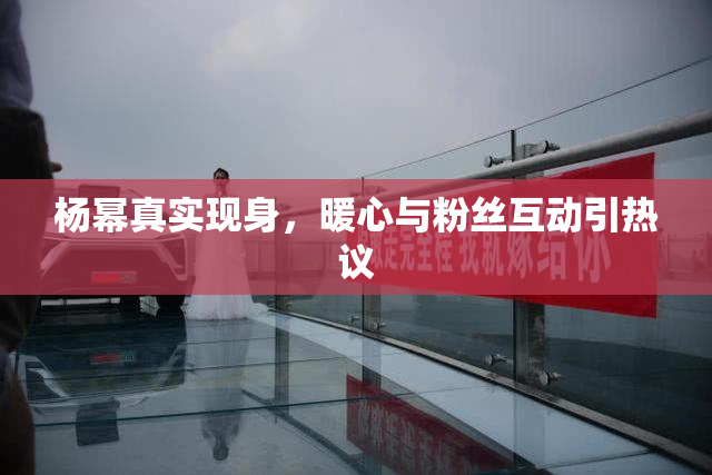 杨幂真实现身，暖心与粉丝互动引热议