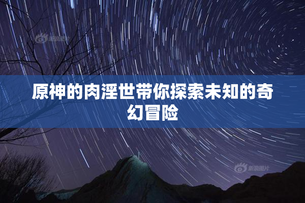 原神的肉淫世带你探索未知的奇幻冒险