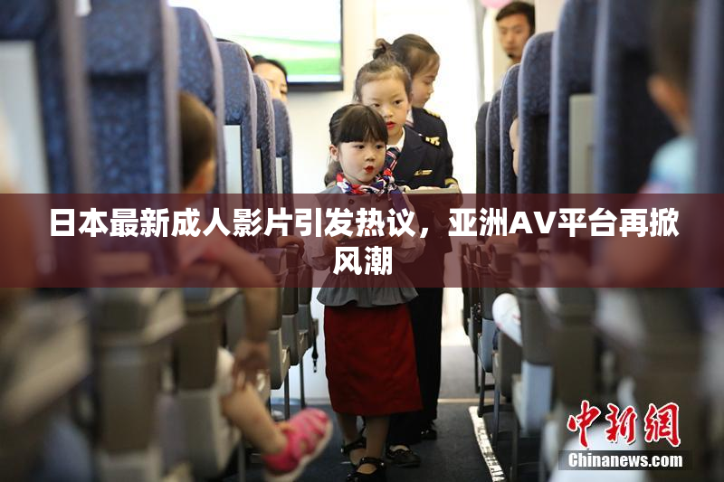 日本最新成人影片引发热议，亚洲AV平台再掀风潮