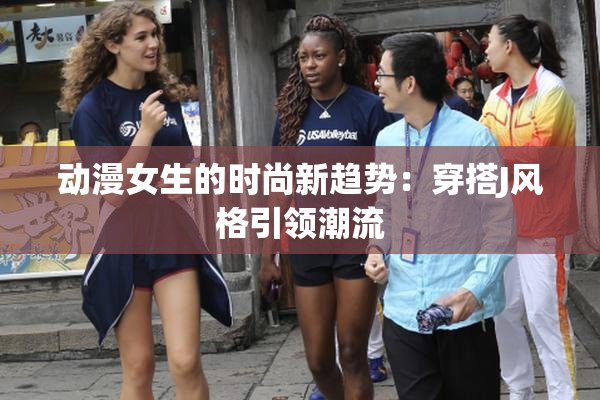 动漫女生的时尚新趋势：穿搭J风格引领潮流