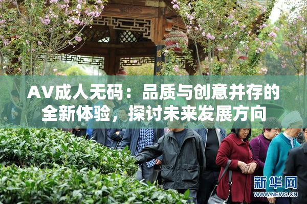 AV成人无码：品质与创意并存的全新体验，探讨未来发展方向