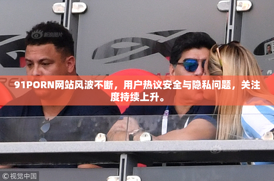 91PORN网站风波不断，用户热议安全与隐私问题，关注度持续上升。