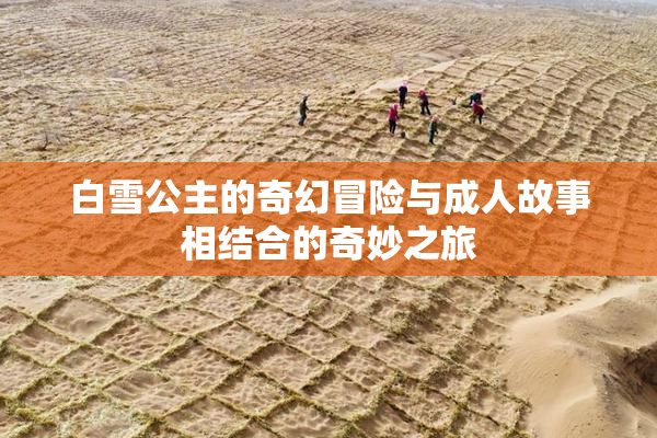 白雪公主的奇幻冒险与成人故事相结合的奇妙之旅