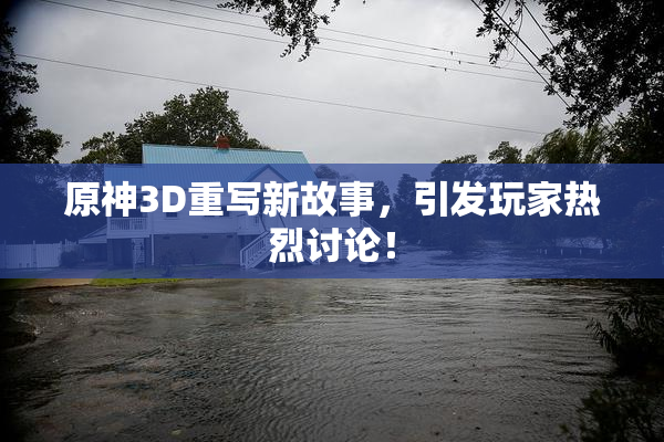 原神3D重写新故事，引发玩家热烈讨论！