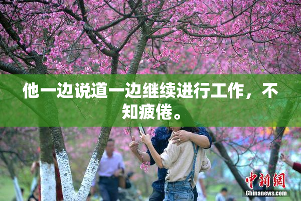 他一边说道一边继续进行工作，不知疲倦。