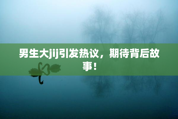 男生大jij引发热议，期待背后故事！