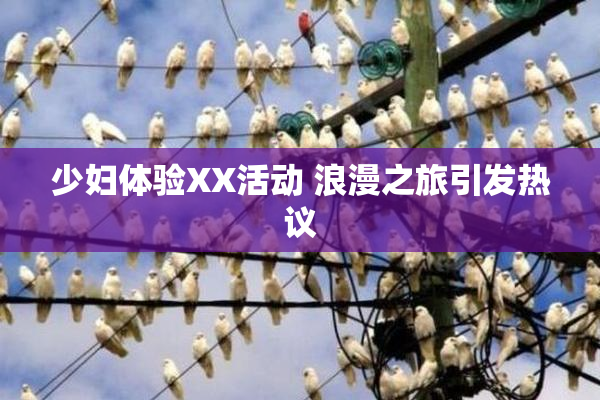 少妇体验XX活动 浪漫之旅引发热议