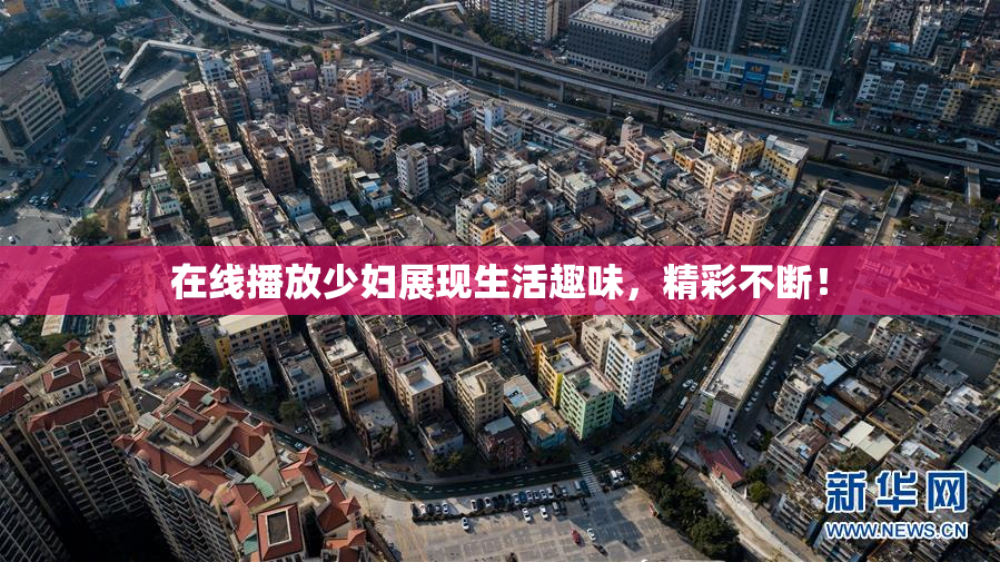 在线播放少妇展现生活趣味，精彩不断！