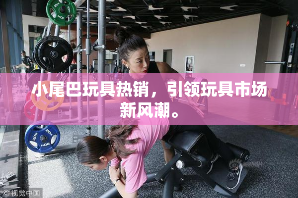 小尾巴玩具热销，引领玩具市场新风潮。