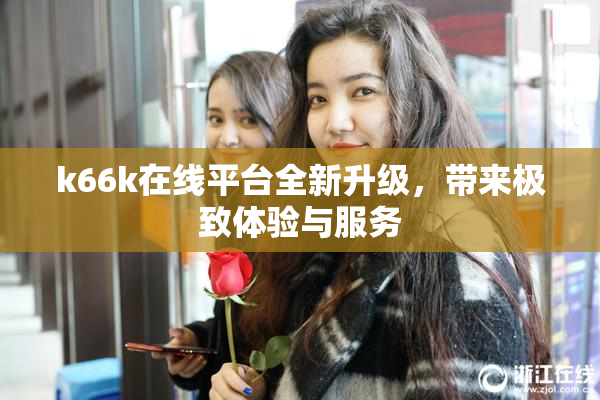 k66k在线平台全新升级，带来极致体验与服务