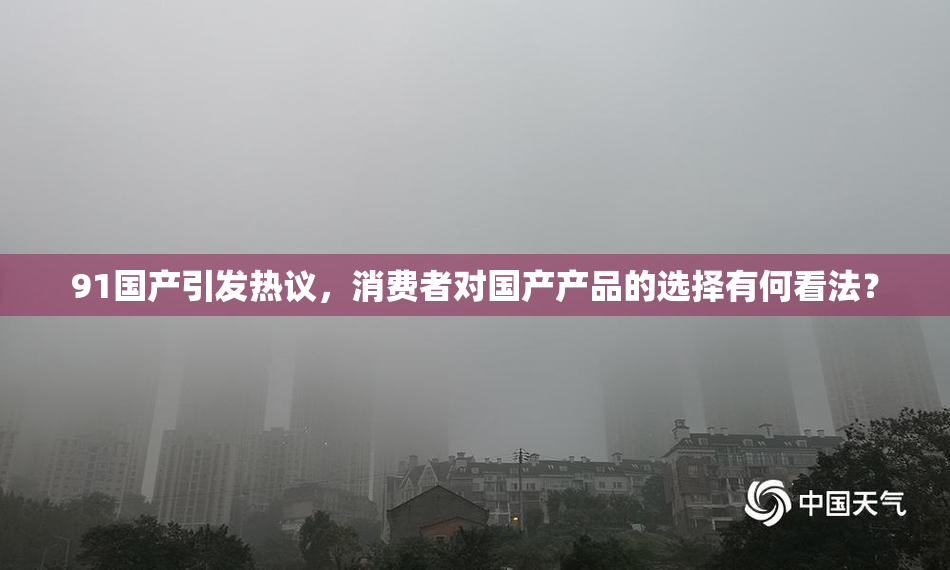 91国产引发热议，消费者对国产产品的选择有何看法？