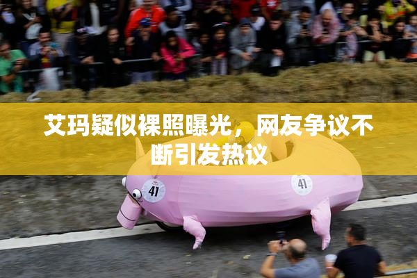 艾玛疑似裸照曝光，网友争议不断引发热议