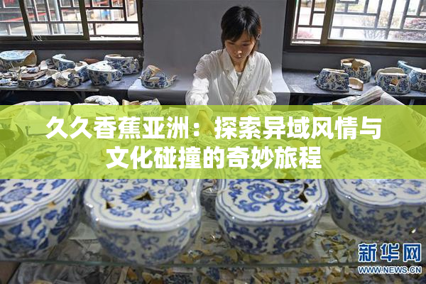 久久香蕉亚洲：探索异域风情与文化碰撞的奇妙旅程