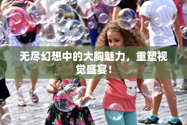 无尽幻想中的大胸魅力，重塑视觉盛宴！
