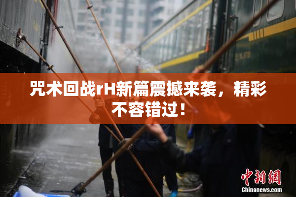 咒术回战rH新篇震撼来袭，精彩不容错过！